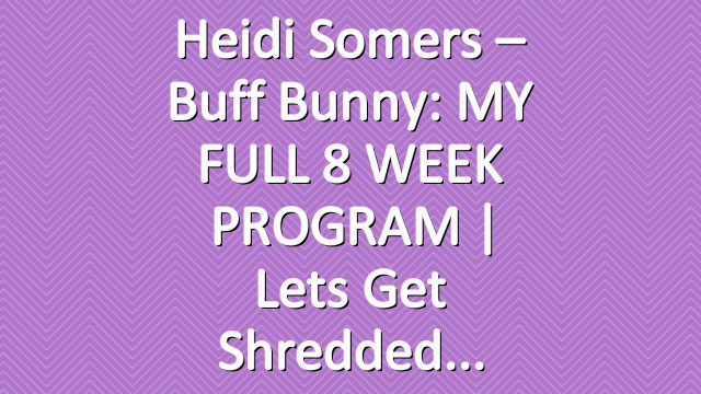 Heidi Somers – Buff Bunny: MY FULL 8 WEEK PROGRAM | Lets get shredded