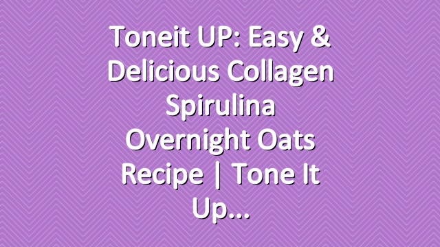Toneit UP: Easy & Delicious Collagen Spirulina Overnight Oats Recipe | Tone It Up