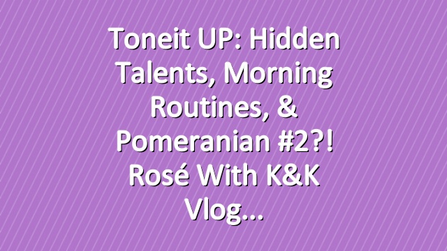 Toneit UP: Hidden Talents, Morning Routines, & Pomeranian #2?! Rosé With K&K Vlog