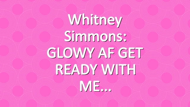 Whitney Simmons: GLOWY AF GET READY WITH ME