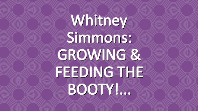 Whitney Simmons: GROWING & FEEDING THE BOOTY!
