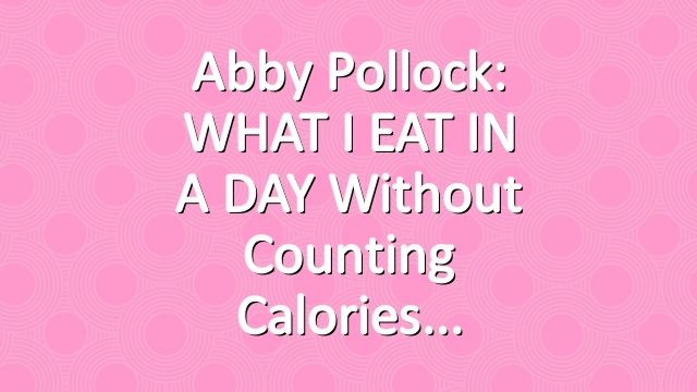 Abby Pollock: WHAT I EAT IN A DAY without counting calories