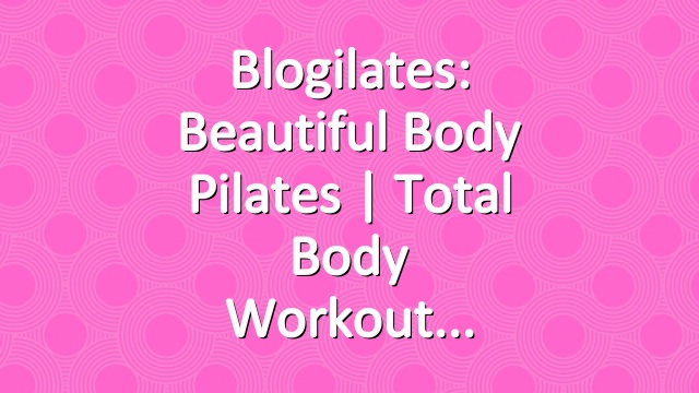 Blogilates: Beautiful Body Pilates | Total Body Workout