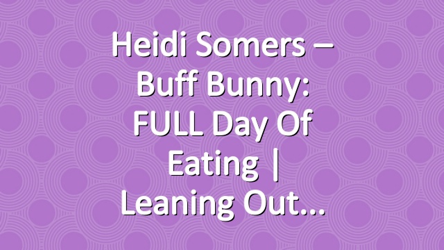 Heidi Somers – Buff Bunny: FULL Day of Eating | Leaning Out