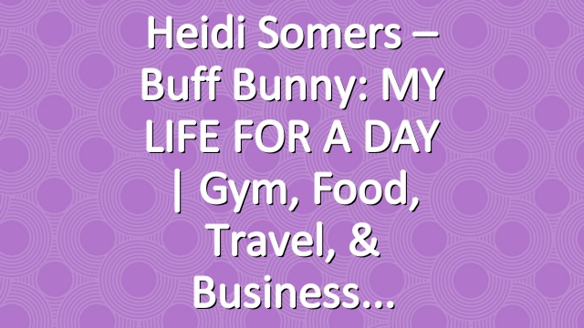 Heidi Somers – Buff Bunny: MY LIFE FOR A DAY | Gym, Food, Travel, & Business