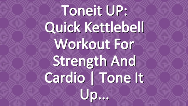 Toneit UP: Quick Kettlebell Workout For Strength And Cardio | Tone It Up