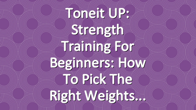 Toneit UP: Strength Training for Beginners: How to Pick the Right Weights