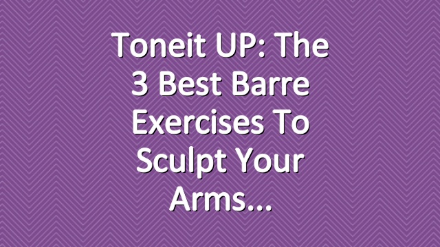 Toneit UP: The 3 Best Barre Exercises to Sculpt Your Arms