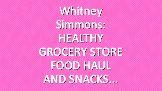 Whitney Simmons: HEALTHY GROCERY STORE FOOD HAUL AND SNACKS