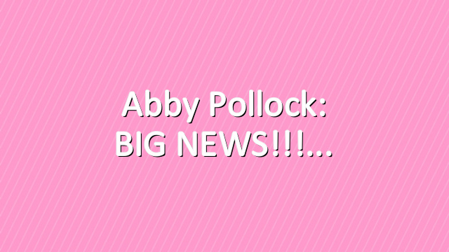 Abby Pollock: BIG NEWS!!!