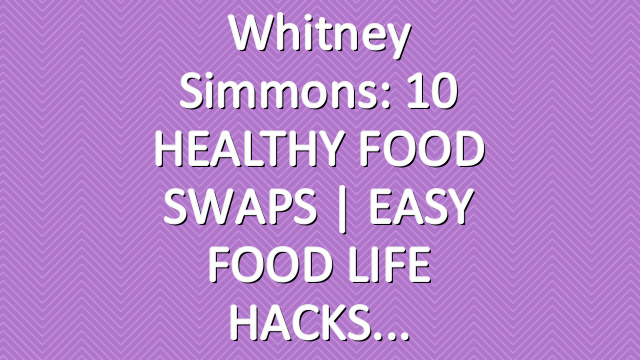 Whitney Simmons: 10 HEALTHY FOOD SWAPS | EASY FOOD LIFE HACKS