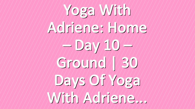 Yoga With Adriene: Home – Day 10 – Ground  |  30 Days of Yoga With Adriene