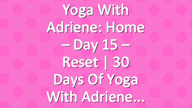 Yoga With Adriene: Home – Day 15 – Reset  |  30 Days of Yoga With Adriene