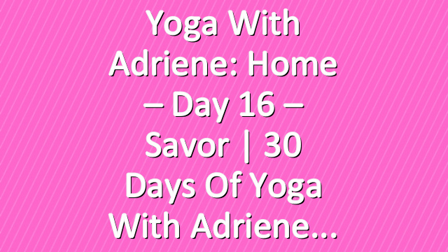Yoga With Adriene: Home – Day 16 – Savor  |  30 Days of Yoga With Adriene