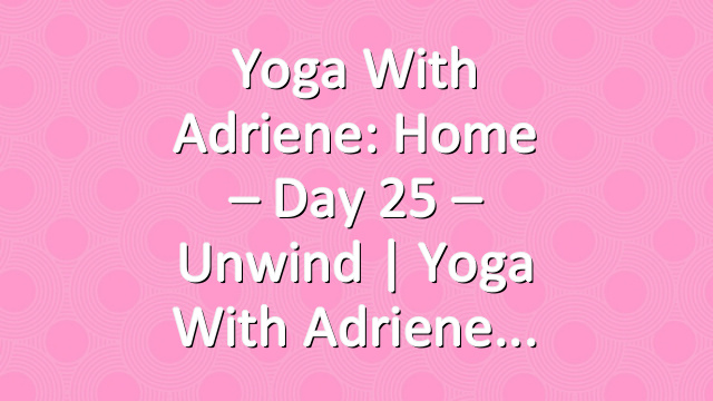 Yoga With Adriene: Home – Day 25 – Unwind  |  Yoga With Adriene
