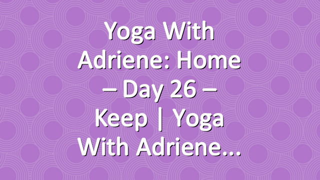 Yoga With Adriene: Home – Day 26 – Keep  |  Yoga With Adriene