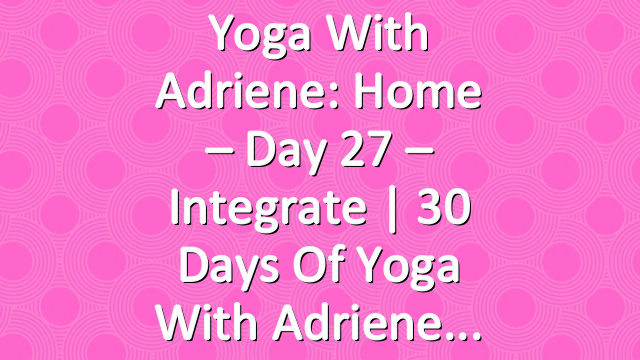 Yoga With Adriene: Home – Day 27 – Integrate  |  30 Days of Yoga With Adriene