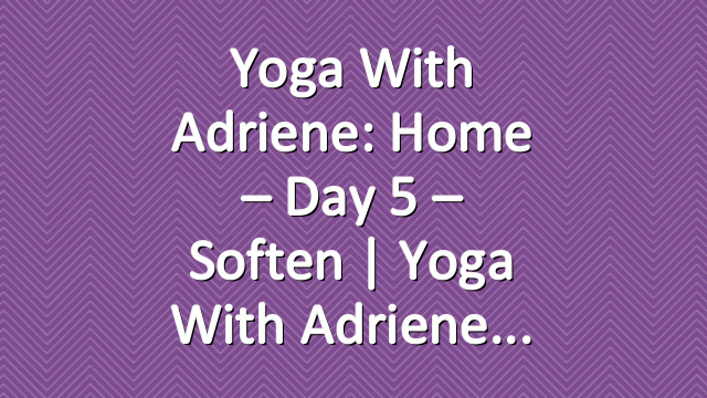 Yoga With Adriene: Home – Day 5 – Soften  |  Yoga With Adriene