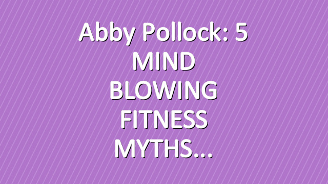 Abby Pollock: 5 MIND BLOWING FITNESS MYTHS