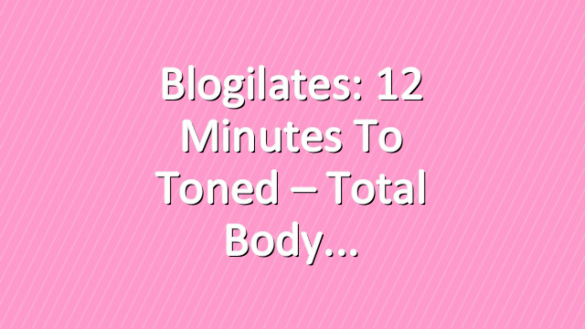 Blogilates: 12 Minutes to Toned – Total Body