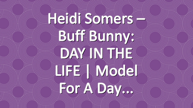 Heidi Somers – Buff Bunny: DAY IN THE LIFE | Model for a Day