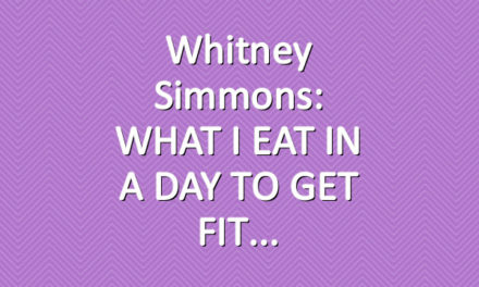 Whitney Simmons: WHAT I EAT IN A DAY TO GET FIT