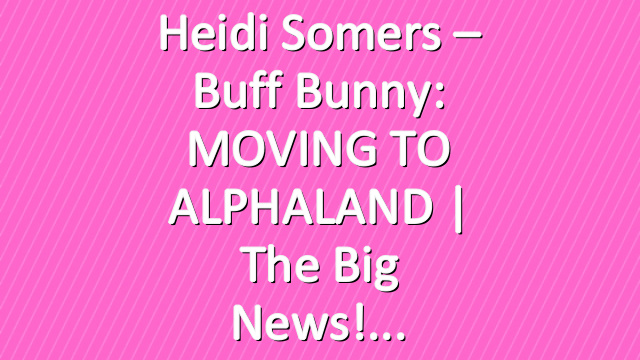 Heidi Somers – Buff Bunny: MOVING TO ALPHALAND | The Big News!