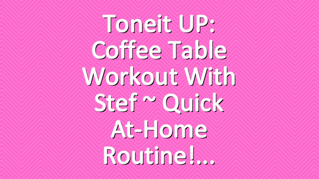Toneit UP: Coffee Table Workout With Stef ~ Quick At-Home Routine!