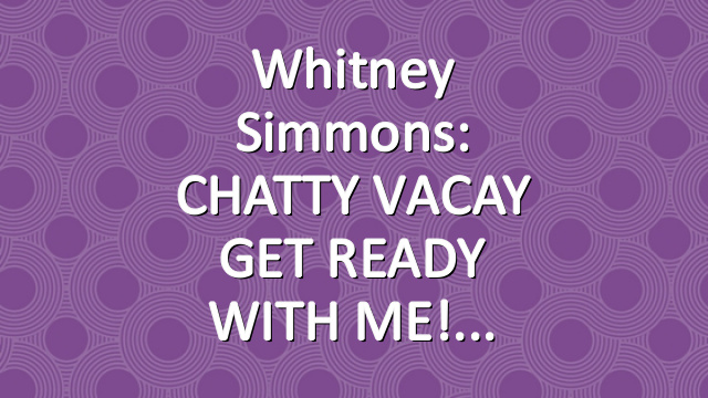 Whitney Simmons: CHATTY VACAY GET READY WITH ME!