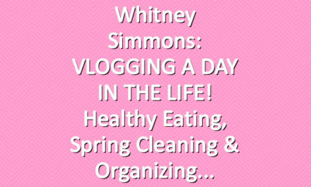 Whitney Simmons: VLOGGING A DAY IN THE LIFE! Healthy Eating, Spring Cleaning & Organizing