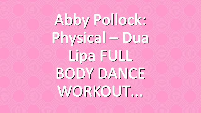 Abby Pollock: Physical – Dua Lipa FULL BODY DANCE WORKOUT