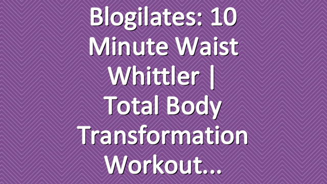 Blogilates: 10 Minute Waist Whittler | Total Body Transformation Workout