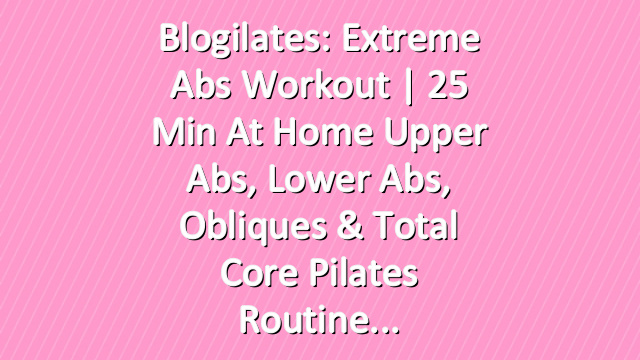 Blogilates: Extreme Abs Workout | 25 Min At Home Upper Abs, Lower Abs, Obliques & Total Core Pilates Routine