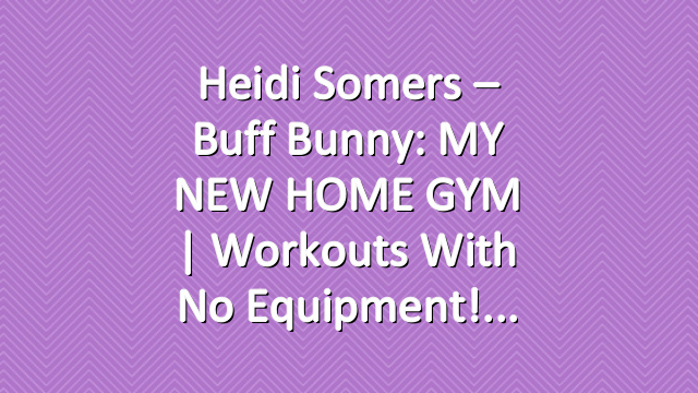 Heidi Somers – Buff Bunny: MY NEW HOME GYM | Workouts with no equipment!