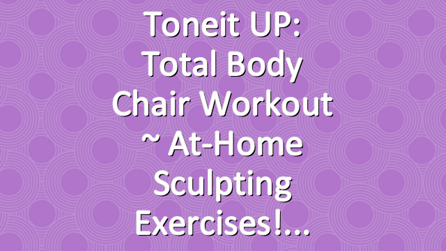 Toneit UP: Total Body Chair Workout ~ At-Home Sculpting Exercises!