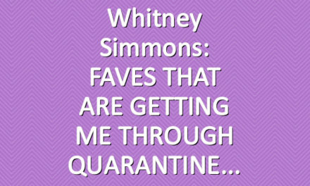 Whitney Simmons: FAVES THAT ARE GETTING ME THROUGH QUARANTINE