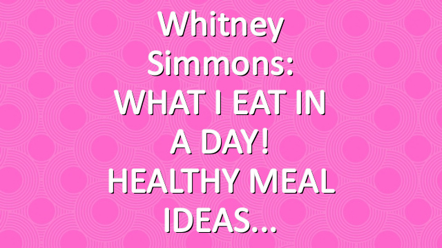 Whitney Simmons: WHAT I EAT IN A DAY! HEALTHY MEAL IDEAS