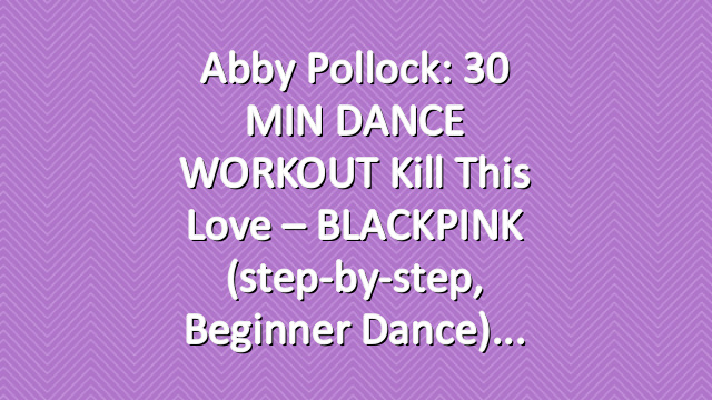 Abby Pollock: 30 MIN DANCE WORKOUT Kill This Love – BLACKPINK (step-by-step, beginner dance)