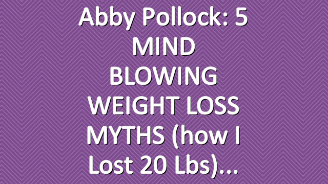 Abby Pollock: 5 MIND BLOWING WEIGHT LOSS MYTHS (how I lost 20 lbs)