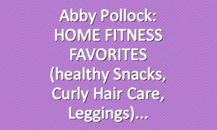 Abby Pollock: HOME FITNESS FAVORITES (healthy snacks, curly hair care, leggings)