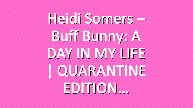 Heidi Somers – Buff Bunny: A DAY IN MY LIFE | QUARANTINE EDITION