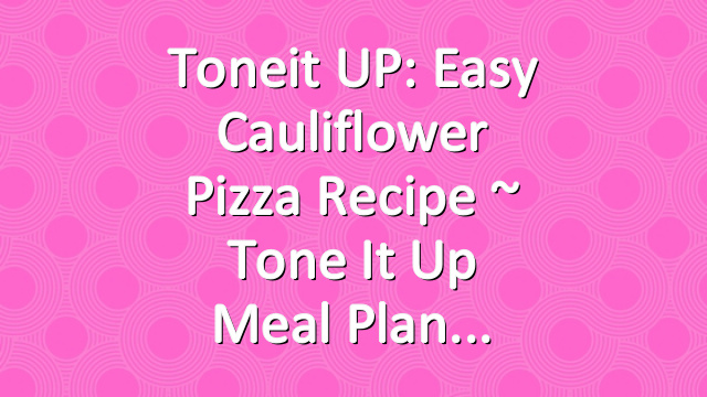 Toneit UP: Easy Cauliflower Pizza Recipe ~ Tone It Up Meal Plan