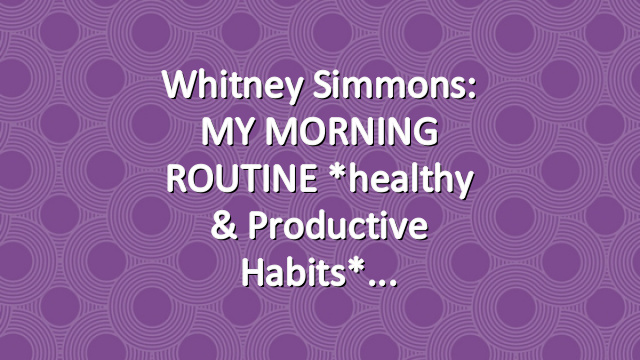 Whitney Simmons: MY MORNING ROUTINE *healthy & productive habits*