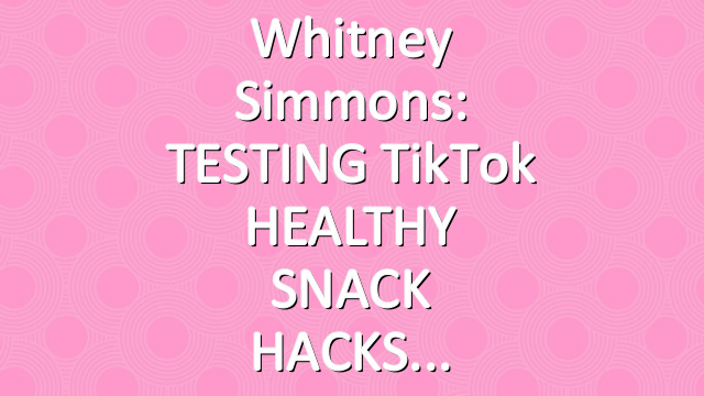 Whitney Simmons: TESTING TikTok HEALTHY SNACK HACKS