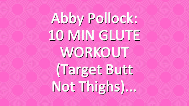 Abby Pollock: 10 MIN GLUTE WORKOUT (Target Butt Not Thighs)