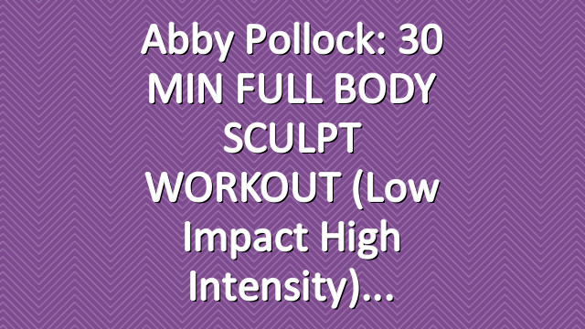 Abby Pollock: 30 MIN FULL BODY SCULPT WORKOUT (Low Impact High Intensity)