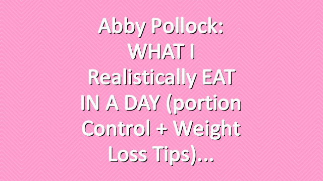 Abby Pollock: WHAT I realistically EAT IN A DAY (portion control + weight loss tips)