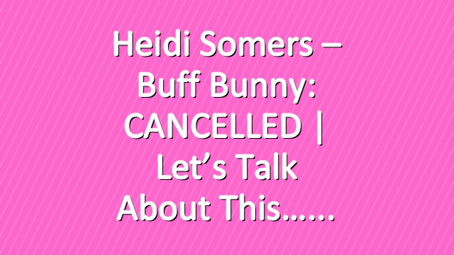 Heidi Somers – Buff Bunny: CANCELLED | Let’s talk about this…