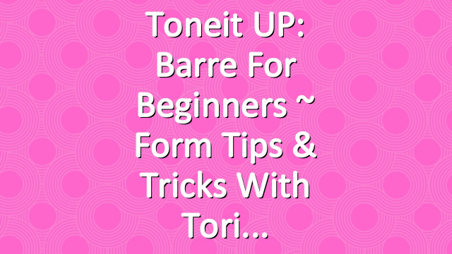 Toneit UP: Barre for Beginners ~ Form Tips & Tricks With Tori