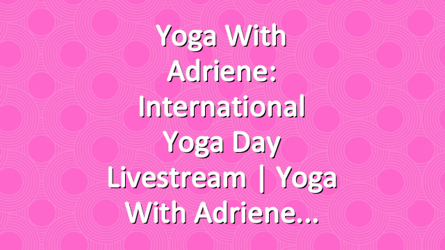 Yoga With Adriene: International Yoga Day Livestream |  Yoga With Adriene